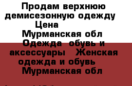 Продам верхнюю демисезонную одежду › Цена ­ 1 500 - Мурманская обл. Одежда, обувь и аксессуары » Женская одежда и обувь   . Мурманская обл.